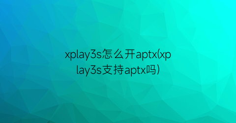 xplay3s怎么开aptx(xplay3s支持aptx吗)