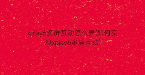 xplay6多屏互动怎么弄(如何实现xplay6多屏互动)