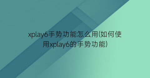 xplay6手势功能怎么用(如何使用xplay6的手势功能)