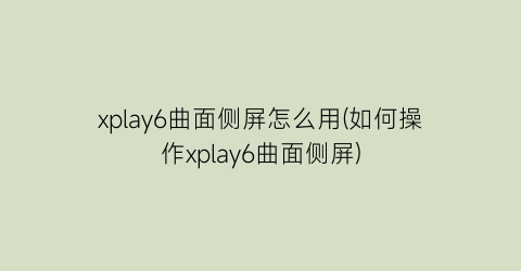 “xplay6曲面侧屏怎么用(如何操作xplay6曲面侧屏)
