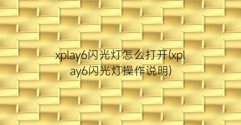 xplay6闪光灯怎么打开(xplay6闪光灯操作说明)