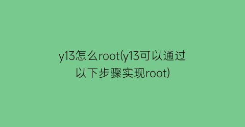 “y13怎么root(y13可以通过以下步骤实现root)