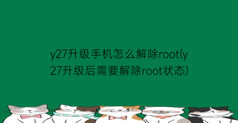 y27升级手机怎么解除root(y27升级后需要解除root状态)