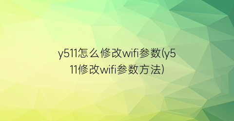 “y511怎么修改wifi参数(y511修改wifi参数方法)