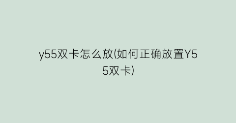 y55双卡怎么放(如何正确放置Y55双卡)