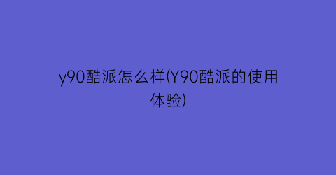 y90酷派怎么样(Y90酷派的使用体验)