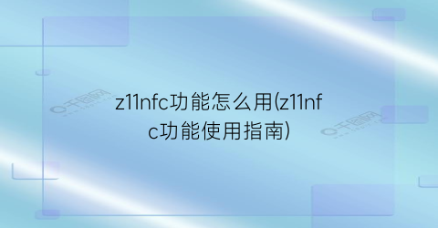 z11nfc功能怎么用(z11nfc功能使用指南)