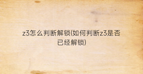 “z3怎么判断解锁(如何判断z3是否已经解锁)