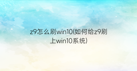 z9怎么刷win10(如何给z9刷上win10系统)