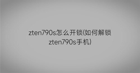 “zten790s怎么开锁(如何解锁zten790s手机)