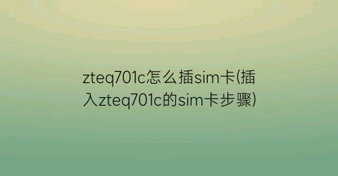 zteq701c怎么插sim卡(插入zteq701c的sim卡步骤)