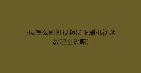 zte怎么刷机视频(ZTE刷机视频教程全攻略)