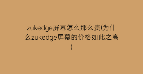 zukedge屏幕怎么那么贵(为什么zukedge屏幕的价格如此之高)