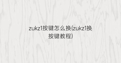 “zukz1按键怎么换(zukz1换按键教程)