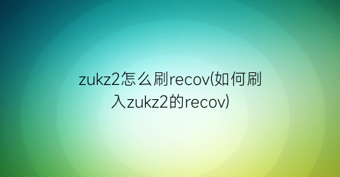 zukz2怎么刷recov(如何刷入zukz2的recov)
