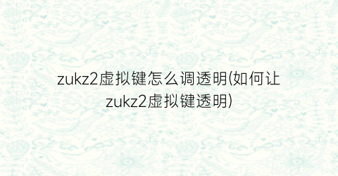 zukz2虚拟键怎么调透明(如何让zukz2虚拟键透明)