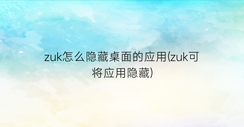 “zuk怎么隐藏桌面的应用(zuk可将应用隐藏)