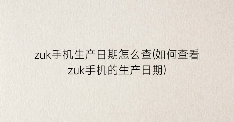 zuk手机生产日期怎么查(如何查看zuk手机的生产日期)