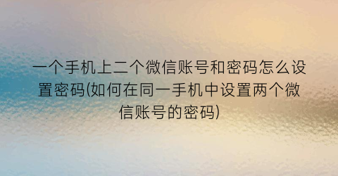 “一个手机上二个微信账号和密码怎么设置密码(如何在同一手机中设置两个微信账号的密码)