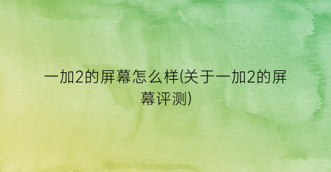 “一加2的屏幕怎么样(关于一加2的屏幕评测)