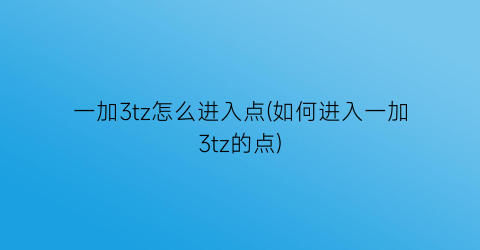 一加3tz怎么进入点(如何进入一加3tz的点)