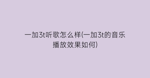 一加3t听歌怎么样(一加3t的音乐播放效果如何)