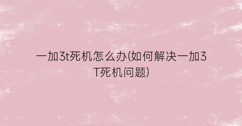 “一加3t死机怎么办(如何解决一加3T死机问题)