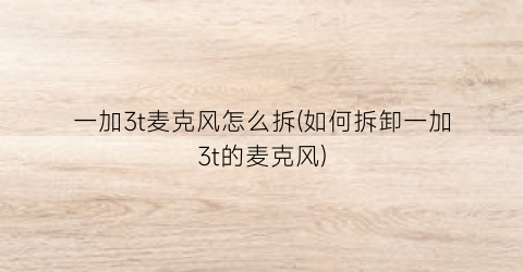 “一加3t麦克风怎么拆(如何拆卸一加3t的麦克风)