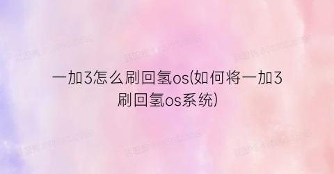 一加3怎么刷回氢os(如何将一加3刷回氢os系统)