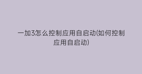 一加3怎么控制应用自启动(如何控制应用自启动)