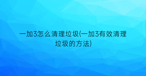 一加3怎么清理垃圾(一加3有效清理垃圾的方法)