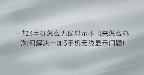 “一加3手机怎么无线显示不出来怎么办(如何解决一加3手机无线显示问题)