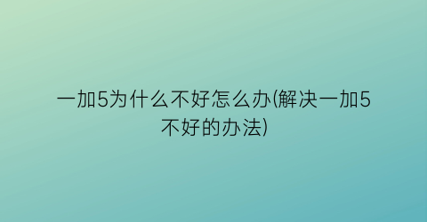 一加5为什么不好怎么办(解决一加5不好的办法)