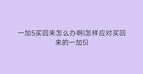 一加5买回来怎么办啊(怎样应对买回来的一加5)