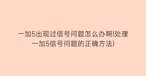 一加5出现过信号问题怎么办啊(处理一加5信号问题的正确方法)