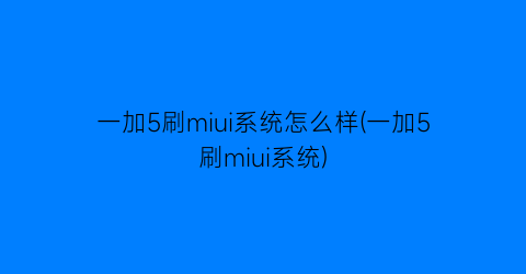 一加5刷miui系统怎么样(一加5刷miui系统)