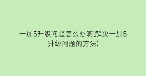 一加5升级问题怎么办啊(解决一加5升级问题的方法)