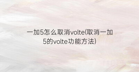 一加5怎么取消volte(取消一加5的volte功能方法)