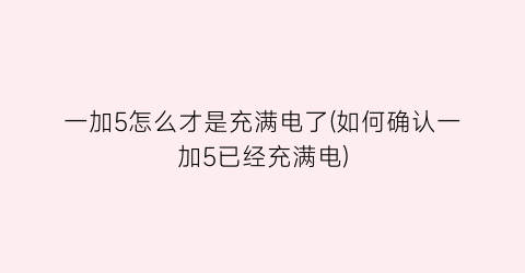 “一加5怎么才是充满电了(如何确认一加5已经充满电)