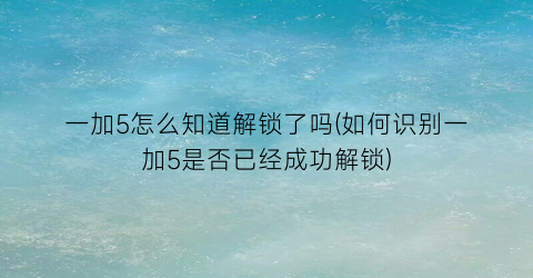 一加5怎么知道解锁了吗(如何识别一加5是否已经成功解锁)