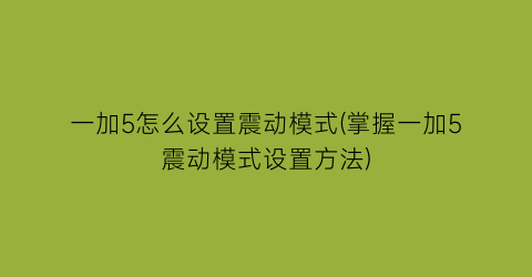 一加5怎么设置震动模式(掌握一加5震动模式设置方法)