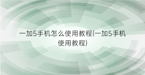 “一加5手机怎么使用教程(一加5手机使用教程)