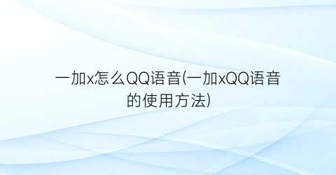 一加x怎么QQ语音(一加xQQ语音的使用方法)