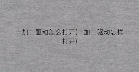 “一加二驱动怎么打开(一加二驱动怎样打开)