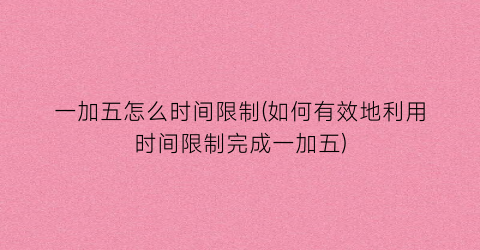“一加五怎么时间限制(如何有效地利用时间限制完成一加五)