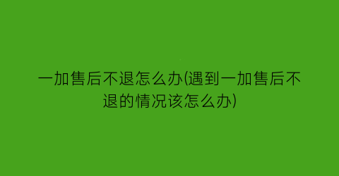 “一加售后不退怎么办(遇到一加售后不退的情况该怎么办)