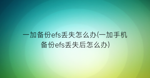 一加备份efs丢失怎么办(一加手机备份efs丢失后怎么办)