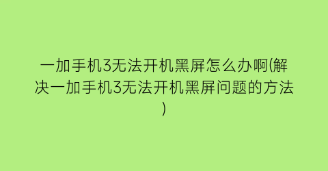 一加手机3无法开机黑屏怎么办啊(解决一加手机3无法开机黑屏问题的方法)