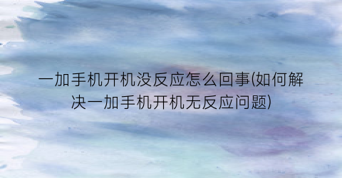 “一加手机开机没反应怎么回事(如何解决一加手机开机无反应问题)