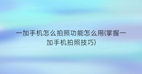 一加手机怎么拍照功能怎么用(掌握一加手机拍照技巧)